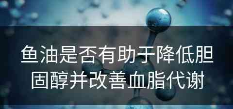 鱼油是否有助于降低胆固醇并改善血脂代谢